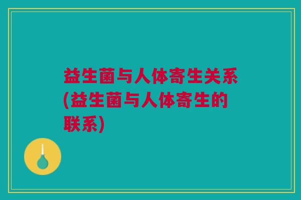 益生菌与人体寄生关系(益生菌与人体寄生的联系)