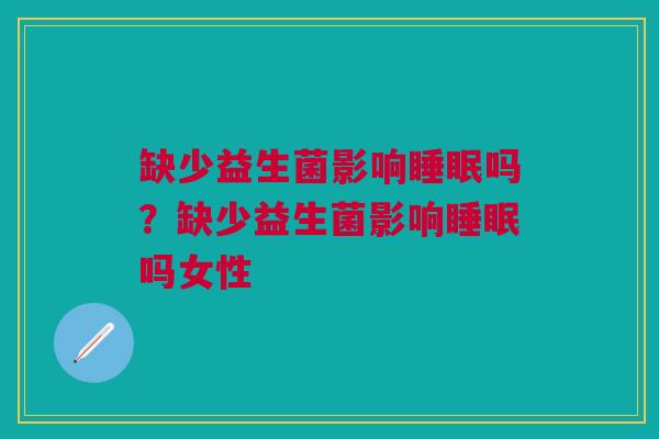 缺少益生菌影响睡眠吗?缺少益生菌影响睡眠吗女性