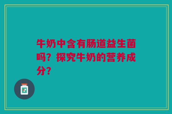 牛奶中含有肠道益生菌吗?探究牛奶的营养成分? 牛奶中含有肠道益生菌吗?探究牛奶的营养成分?