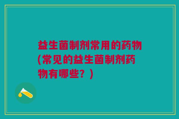益生菌制剂常用的药物(常见的益生菌制剂药物有哪些?)