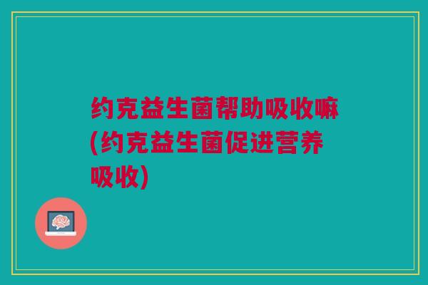 约克益生菌帮助吸收嘛(约克益生菌促进营养吸收) 约克益生菌帮助吸收嘛(约克益生菌促进营养吸收)