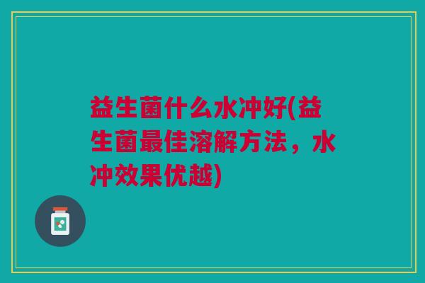益生菌什么水冲好(益生菌佳溶解方法,水冲效果优越) 益生菌什么水冲好(益生菌佳溶解方法,水冲效果优越)