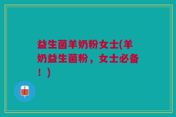 益生菌羊奶粉女士(羊奶益生菌粉,女士必备!)