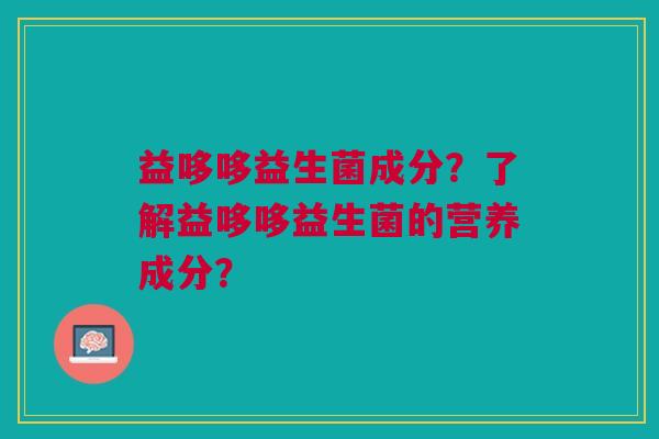 益哆哆益生菌成分?了解益哆哆益生菌的营养成分?
