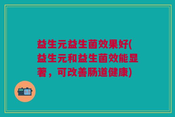 益生元益生菌效果好(益生元和益生菌效能显著,可改善肠道健康) 益生元益生菌效果好(益生元和益生菌效能显著,可改善肠道健康)