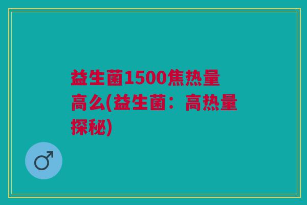 益生菌1500焦热量高么(益生菌:高热量探秘)