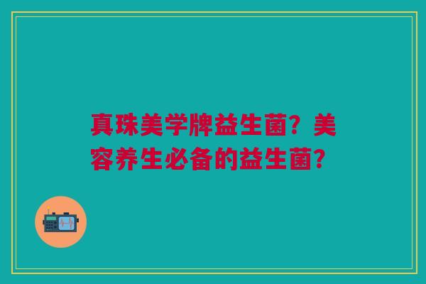 真珠美学牌益生菌?美容养生必备的益生菌?