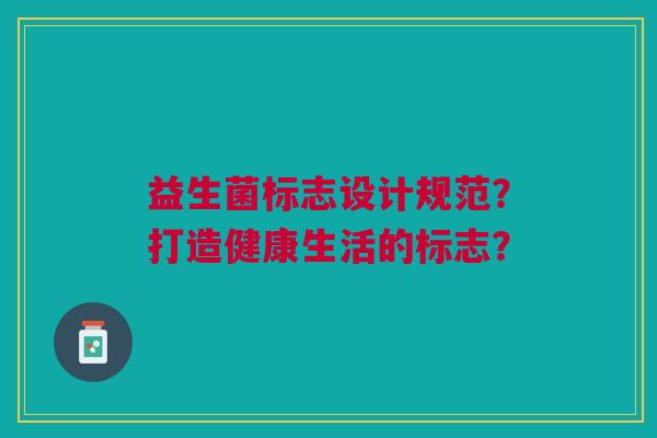 益生菌标志设计规范?打造健康生活的标志?