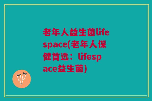 老年人益生菌lifespace(老年人保健首选:lifespace益生菌)