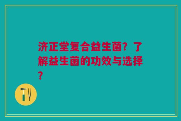 济正堂复合益生菌?了解益生菌的功效与选择?