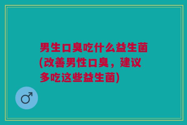 男生吃什么益生菌(改善男性,建议多吃这些益生菌) 男生吃什么益生菌(改善男性,建议多吃这些益生菌)