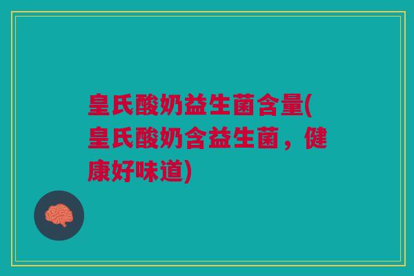 皇氏酸奶益生菌含量(皇氏酸奶含益生菌,健康好味道) 皇氏酸奶益生菌含量(皇氏酸奶含益生菌,健康好味道)