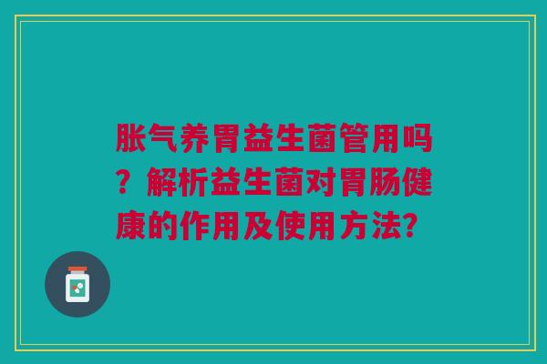 胀气养胃益生菌管用吗?解析益生菌对胃肠健康的作用及使用方法?