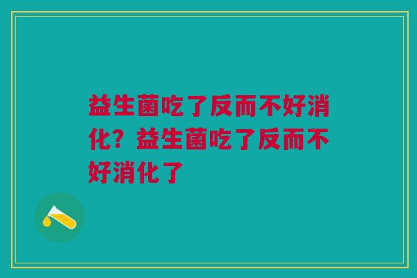 益生菌吃了反而不好消化？益生菌吃了反而不好消化了