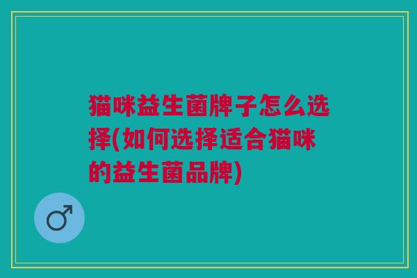 猫咪益生菌牌子怎么选择(如何选择适合猫咪的益生菌品牌)