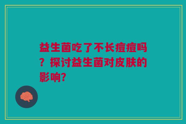 益生菌吃了不长痘痘吗？探讨益生菌对皮肤的影响？