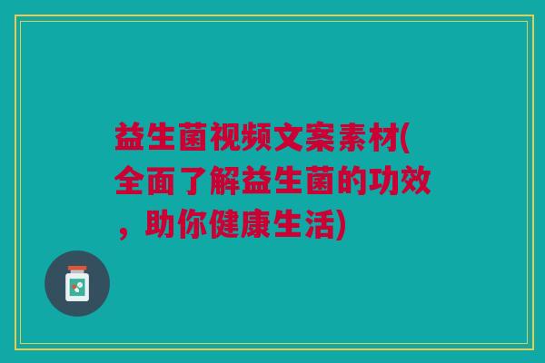 益生菌视频文案素材(全面了解益生菌的功效,助你健康生活) 益生菌视频文案素材(全面了解益生菌的功效,助你健康生活)