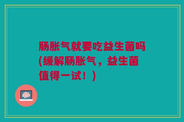 肠就要吃益生菌吗(缓解肠,益生菌值得一试!) 肠就要吃益生菌吗(缓解肠,益生菌值得一试!)
