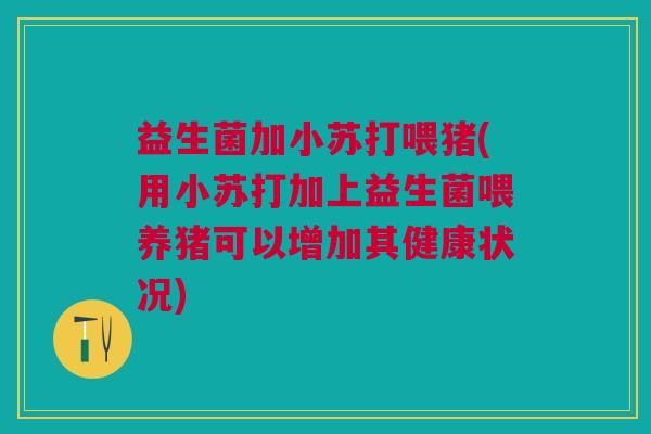 益生菌加小苏打喂猪(用小苏打加上益生菌喂养猪可以增加其健康状况)