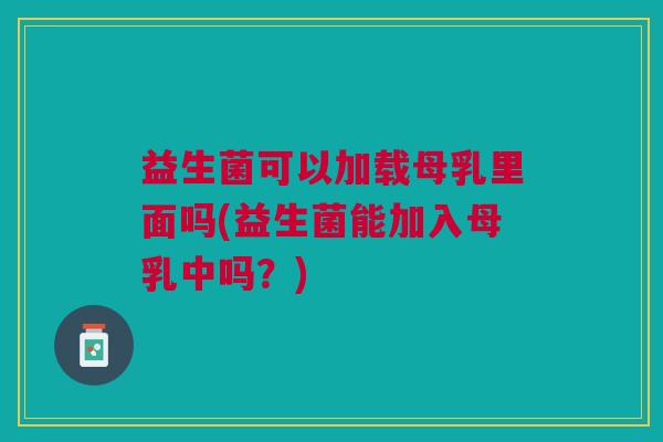 益生菌可以加载母乳里面吗(益生菌能加入母乳中吗?) 益生菌可以加载母乳里面吗(益生菌能加入母乳中吗?)