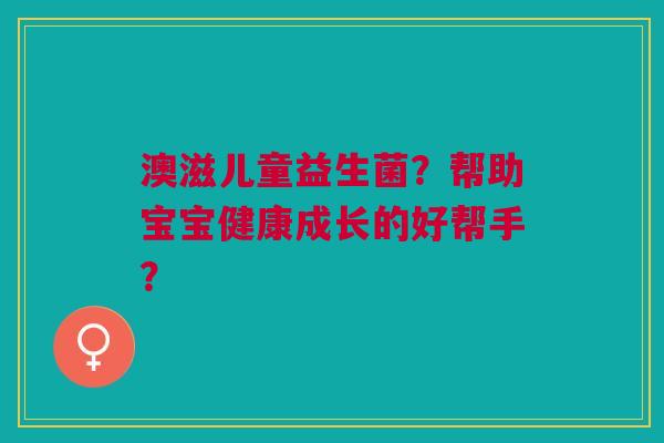 澳滋儿童益生菌?帮助宝宝健康成长的好帮手? 澳滋儿童益生菌?帮助宝宝健康成长的好帮手?