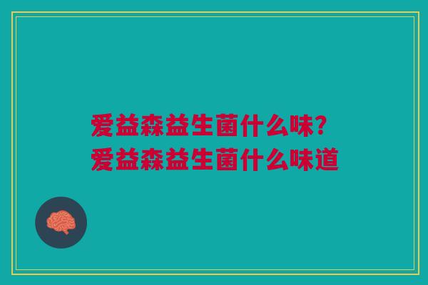 爱益森益生菌什么味？爱益森益生菌什么味道
