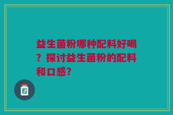 益生菌粉哪种配料好喝?探讨益生菌粉的配料和口感?