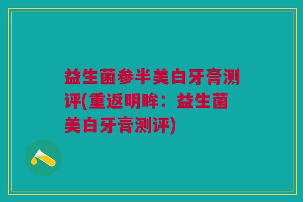 益生菌参半美白牙膏测评(重返明眸：益生菌美白牙膏测评)