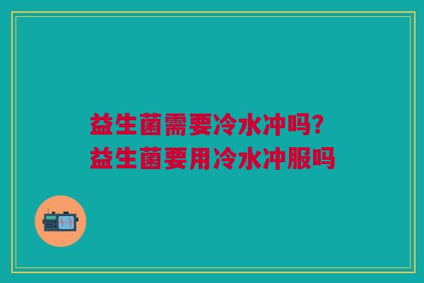 益生菌需要冷水冲吗?益生菌要用冷水冲服吗