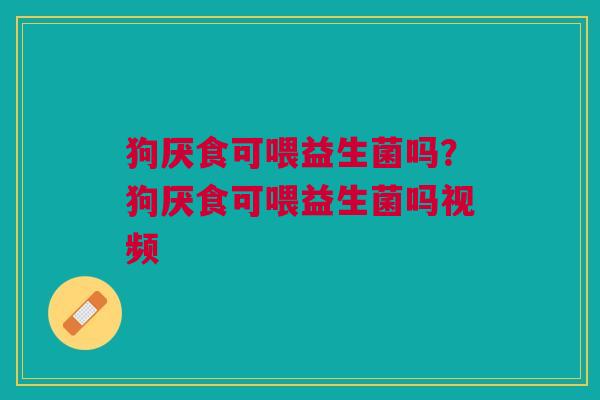 狗厌食可喂益生菌吗?狗厌食可喂益生菌吗视频 狗厌食可喂益生菌吗?狗厌食可喂益生菌吗视频