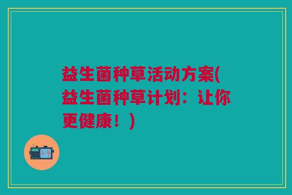 益生菌种草活动方案(益生菌种草计划:让你更健康!)