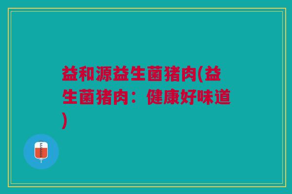 益和源益生菌猪肉(益生菌猪肉:健康好味道) 益和源益生菌猪肉(益生菌猪肉:健康好味道)