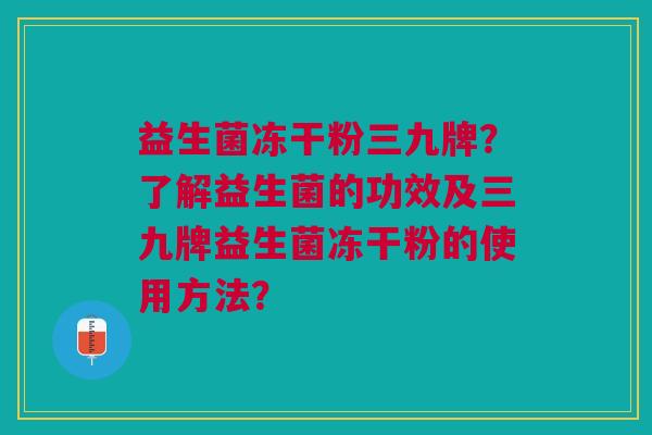 益生菌冻干粉三九牌?了解益生菌的功效及三九牌益生菌冻干粉的使用方法?