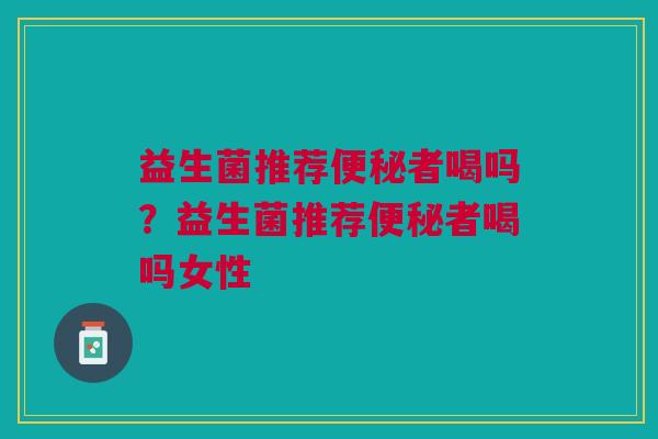 益生菌推荐便秘者喝吗?益生菌推荐便秘者喝吗女性