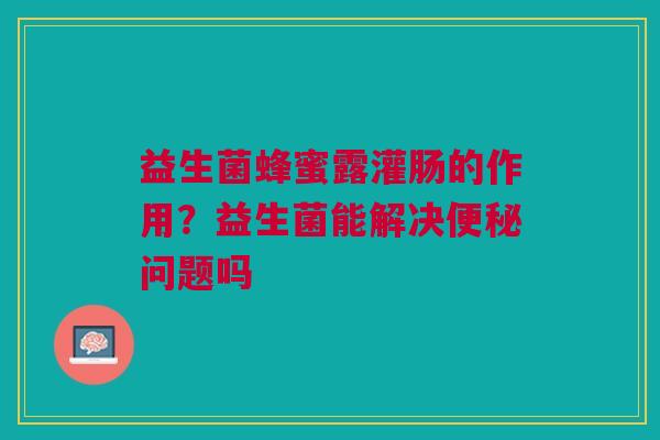 益生菌蜂蜜露灌肠的作用?益生菌能解决便秘问题吗