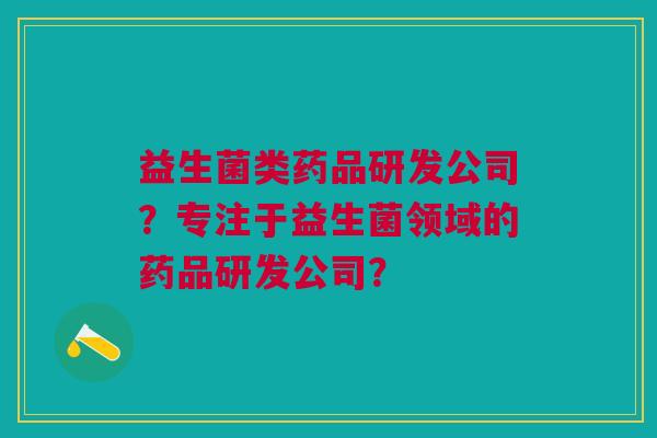 益生菌类药品研发公司?专注于益生菌领域的药品研发公司?