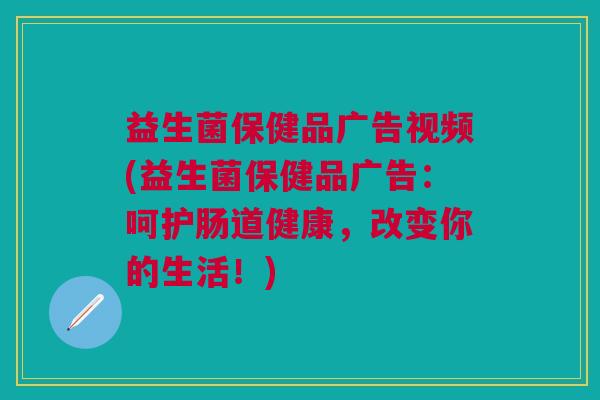 益生菌保健品广告视频(益生菌保健品广告:呵护肠道健康,改变你的生活!)