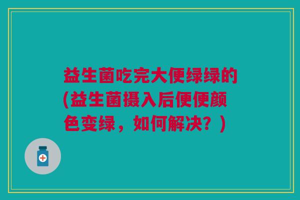 益生菌吃完大便绿绿的(益生菌摄入后便便颜色变绿,如何解决?)