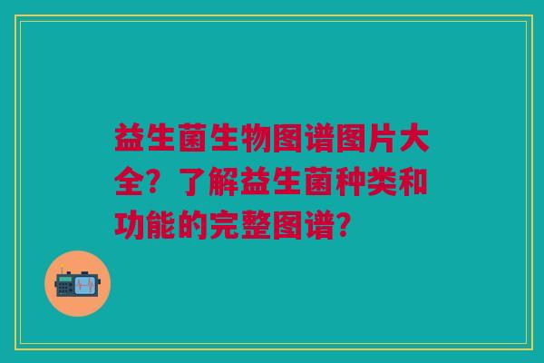 益生菌生物图谱图片大全?了解益生菌种类和功能的完整图谱?