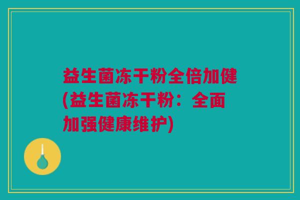 益生菌冻干粉全倍加健(益生菌冻干粉:全面加强健康维护)