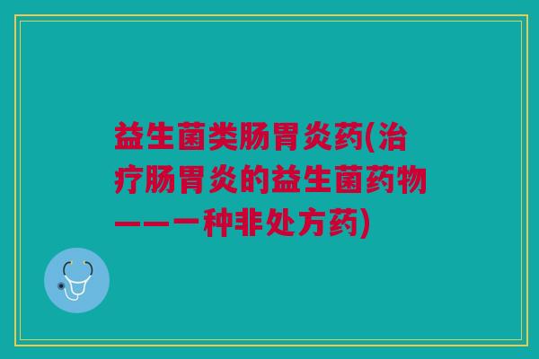 益生菌类肠胃炎药(治疗肠胃炎的益生菌药物——一种非处方药)