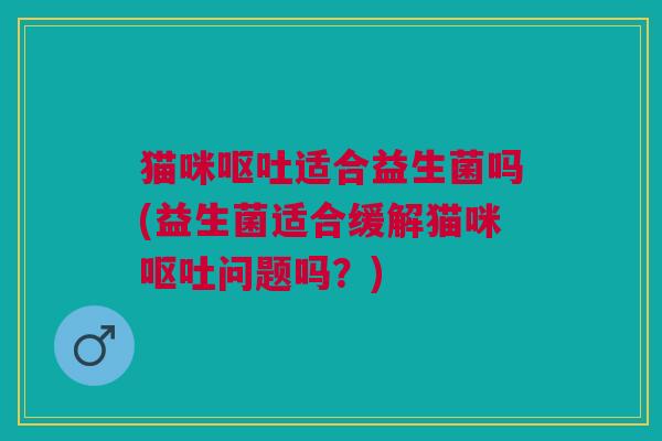 猫咪适合益生菌吗(益生菌适合缓解猫咪问题吗?) 猫咪适合益生菌吗(益生菌适合缓解猫咪问题吗?)