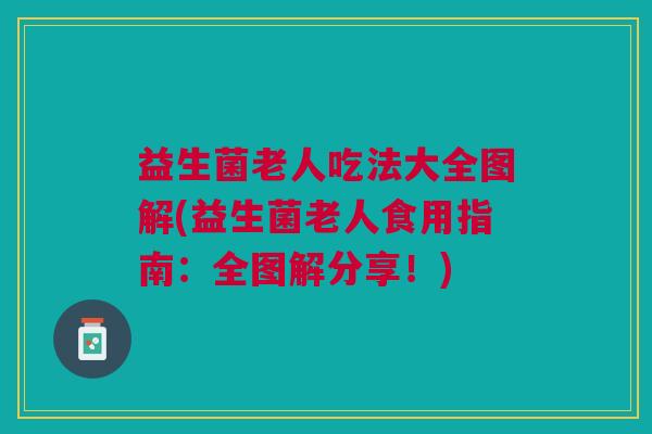 益生菌老人吃法大全图解(益生菌老人食用指南:全图解分享!) 益生菌老人吃法大全图解(益生菌老人食用指南:全图解分享!)