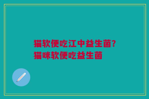 猫软便吃江中益生菌?猫咪软便吃益生菌