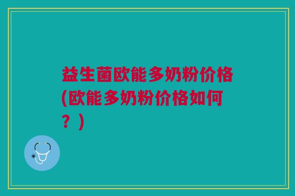益生菌欧能多奶粉价格(欧能多奶粉价格如何?) 益生菌欧能多奶粉价格(欧能多奶粉价格如何?)