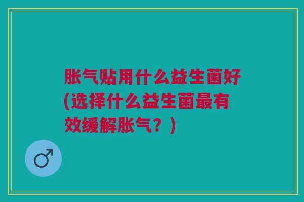 贴用什么益生菌好(选择什么益生菌有效缓解?) 贴用什么益生菌好(选择什么益生菌有效缓解?)