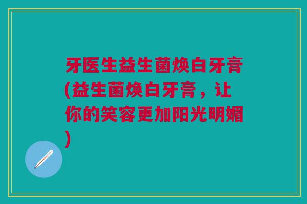 牙医生益生菌焕白牙膏(益生菌焕白牙膏,让你的笑容更加阳光明媚)
