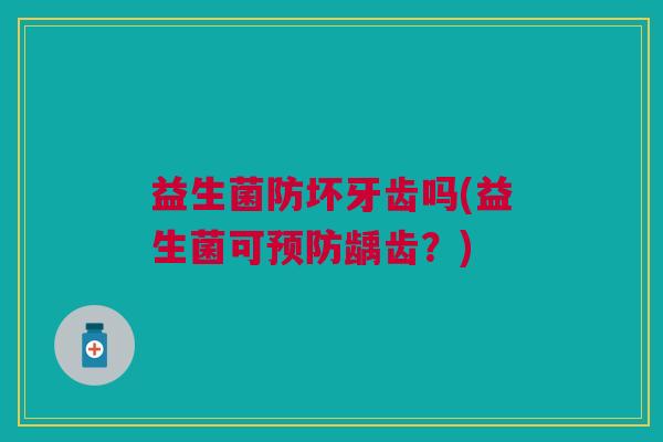益生菌防坏牙齿吗(益生菌可预防龋齿?)