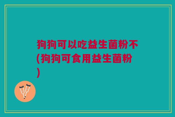 狗狗可以吃益生菌粉不(狗狗可食用益生菌粉)