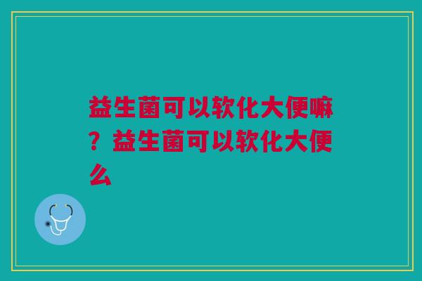益生菌可以软化大便嘛?益生菌可以软化大便么 益生菌可以软化大便嘛?益生菌可以软化大便么